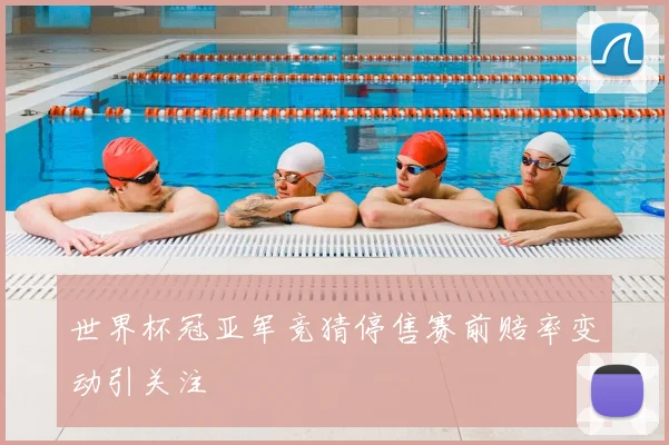 世界杯冠亚军竞猜停售赛前赔率变动引关注