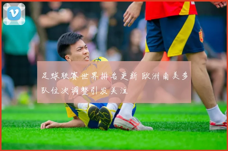 足球联赛世界排名更新 欧洲南美多队位次调整引发关注
