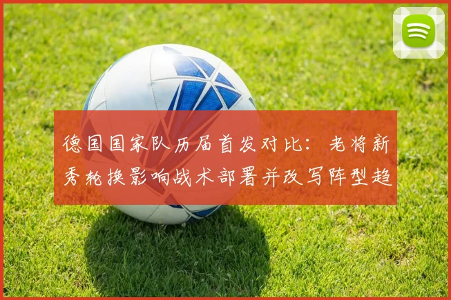 德国国家队历届首发对比：老将新秀轮换影响战术部署并改写阵型趋势