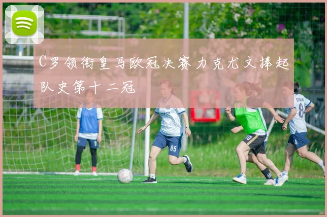 C罗领衔皇马欧冠决赛力克尤文捧起队史第十二冠