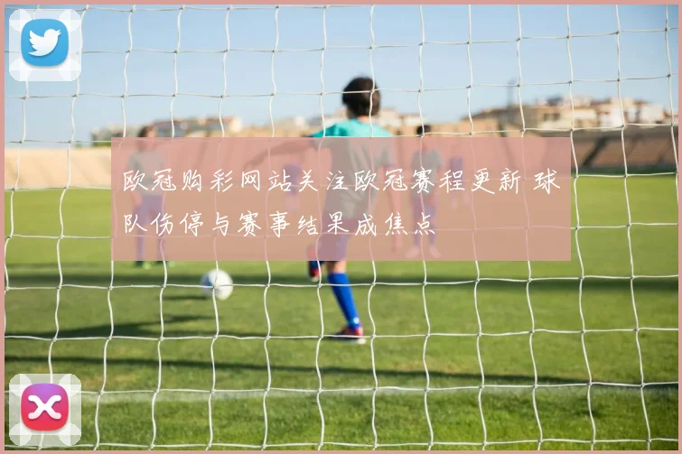 欧冠购彩网站关注欧冠赛程更新 球队伤停与赛事结果成焦点