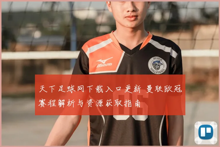 天下足球网下载入口更新 曼联欧冠赛程解析与资源获取指南