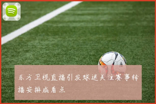 东方卫视直播引发球迷关注赛事转播安排成看点
