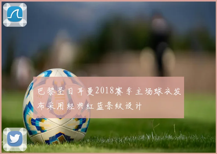 巴黎圣日耳曼2018赛季主场球衣发布采用经典红蓝条纹设计