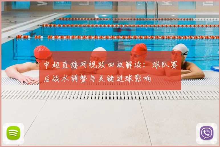 中超直播网视频回放解读:球队赛后战术调整与关键进球影响