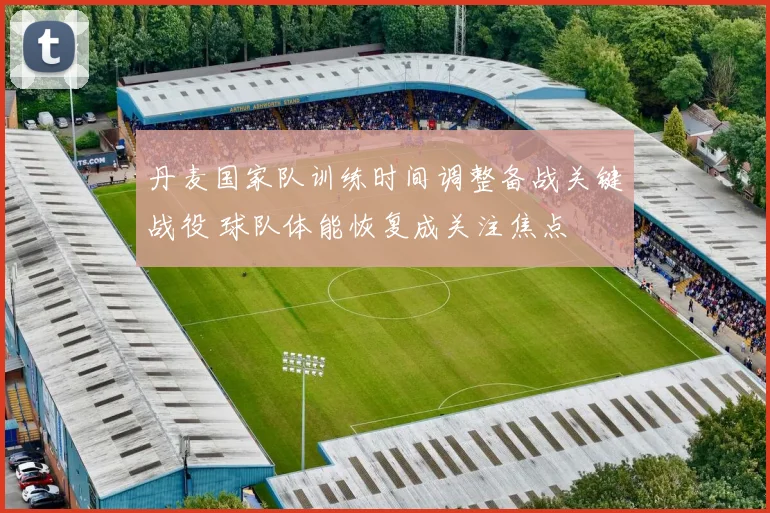 丹麦国家队训练时间调整备战关键战役 球队体能恢复成关注焦点