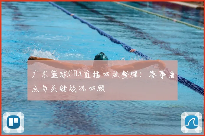 广东篮球CBA直播回放整理：赛事看点与关键战况回顾