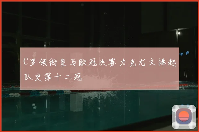 C罗领衔皇马欧冠决赛力克尤文捧起队史第十二冠