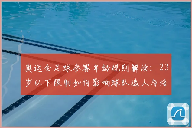 奥运会足球参赛年龄规则解读：23岁以下限制如何影响球队选人与培养
