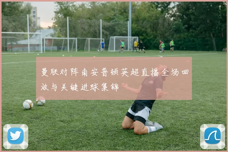 曼联对阵南安普顿英超直播全场回放与关键进球集锦