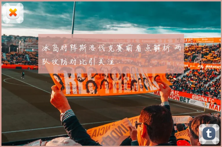 冰岛对阵斯洛伐克赛前看点解析 两队攻防对比引关注