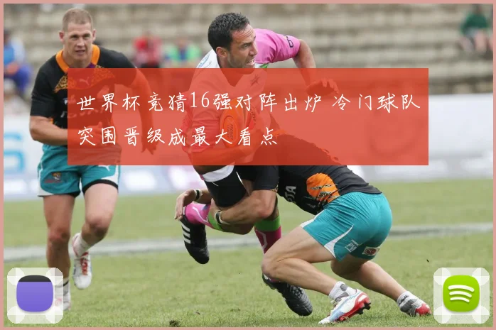 世界杯竞猜16强对阵出炉 冷门球队突围晋级成最大看点