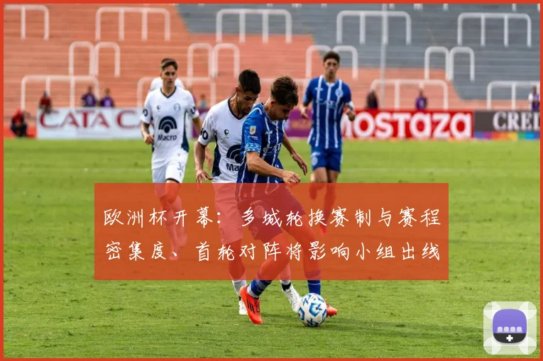欧洲杯开幕：多城轮换赛制与赛程密集度、首轮对阵将影响小组出线形势
