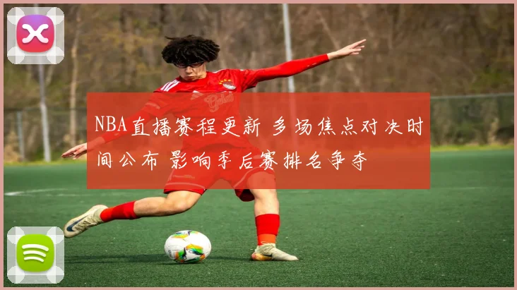 NBA直播赛程更新 多场焦点对决时间公布 影响季后赛排名争夺