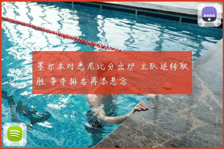 墨尔本对悉尼比分出炉 主队逆转取胜 争夺排名再添悬念