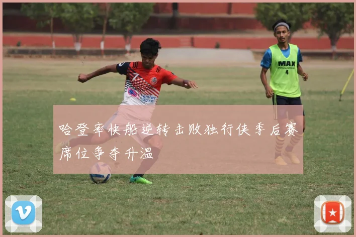 哈登率快船逆转击败独行侠季后赛席位争夺升温