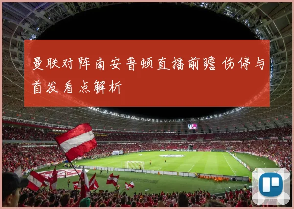 曼联对阵南安普顿直播前瞻 伤停与首发看点解析