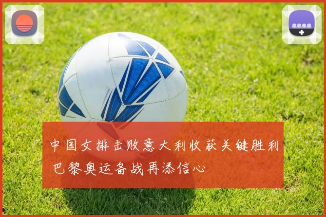 中国女排击败意大利收获关键胜利 巴黎奥运备战再添信心