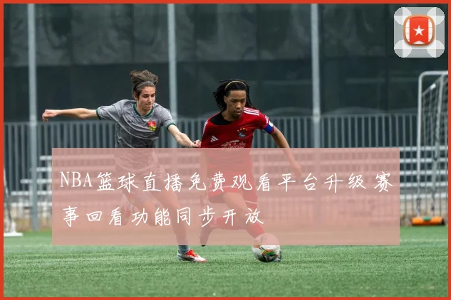 NBA篮球直播免费观看平台升级 赛事回看功能同步开放
