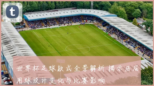 世界杯足球款式全景解析 揭示历届用球设计变化与比赛影响
