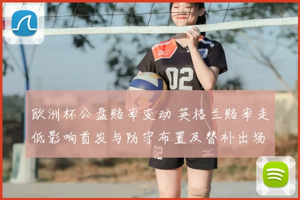 欧洲杯公盘赔率变动 英格兰赔率走低影响首发与防守布置及替补出场