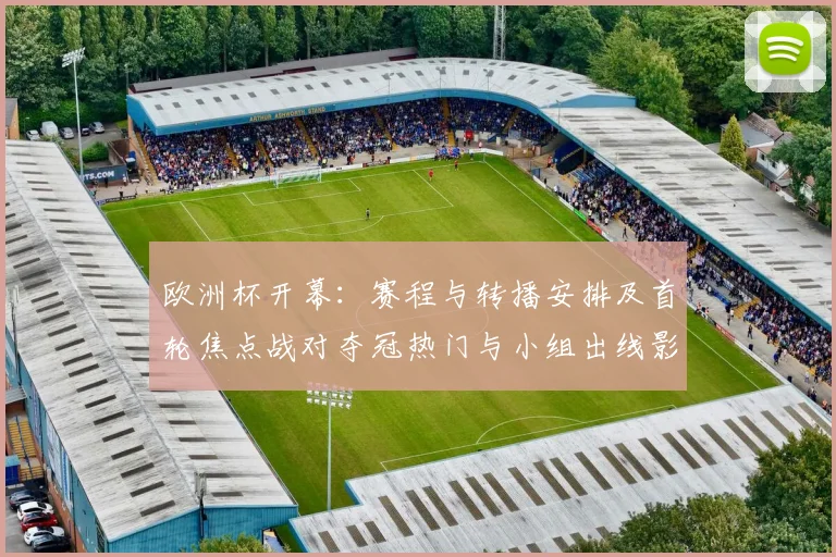 欧洲杯开幕:赛程与转播安排及首轮焦点战对夺冠热门与小组出线影响