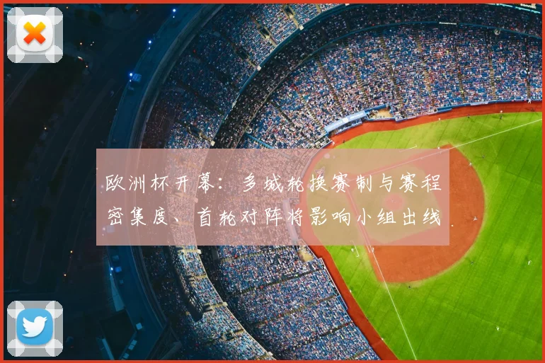 欧洲杯开幕:多城轮换赛制与赛程密集度、首轮对阵将影响小组出线形势
