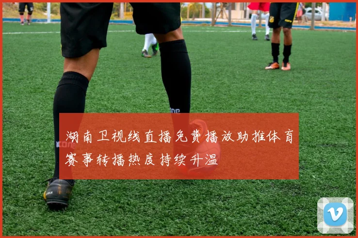 湖南卫视线直播免费播放助推体育赛事转播热度持续升温