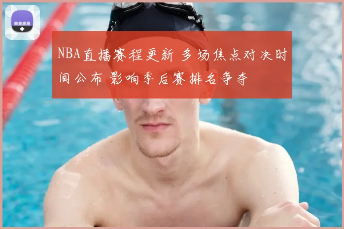 NBA直播赛程更新 多场焦点对决时间公布 影响季后赛排名争夺