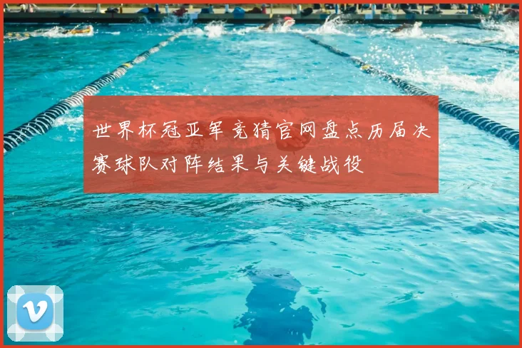 世界杯冠亚军竞猜官网盘点历届决赛球队对阵结果与关键战役