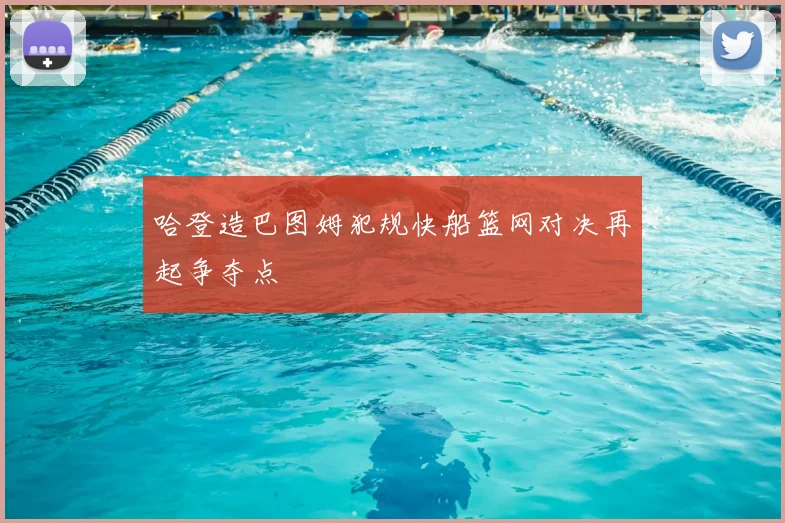 哈登造巴图姆犯规快船篮网对决再起争夺点