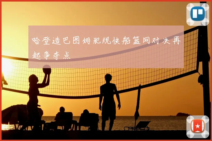 哈登造巴图姆犯规快船篮网对决再起争夺点