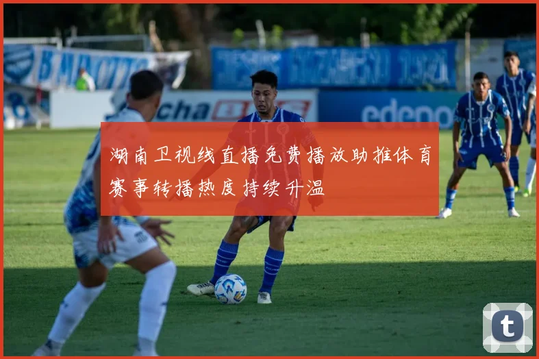 湖南卫视线直播免费播放助推体育赛事转播热度持续升温