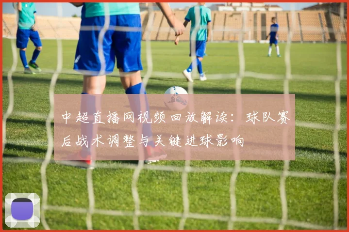 中超直播网视频回放解读：球队赛后战术调整与关键进球影响
