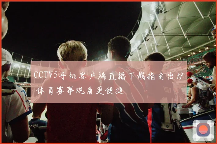 CCTV5手机客户端直播下载指南出炉 体育赛事观看更便捷