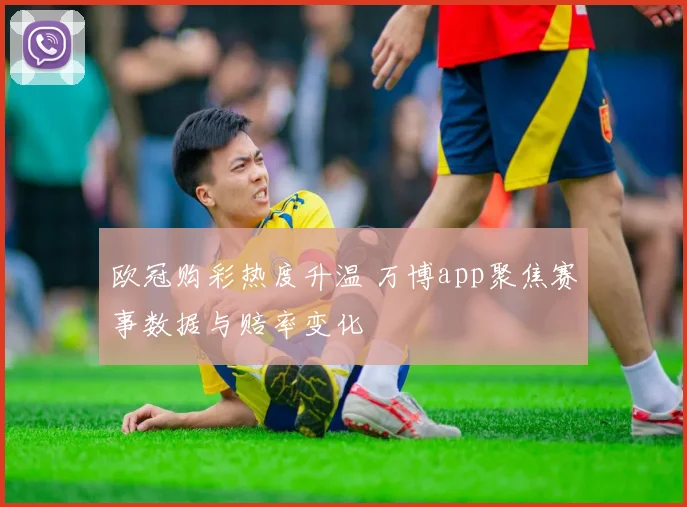 欧冠购彩热度升温 万博app聚焦赛事数据与赔率变化