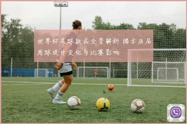 世界杯足球款式全景解析 揭示历届用球设计变化与比赛影响