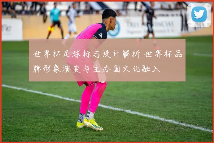 世界杯足球标志设计解析 世界杯品牌形象演变与主办国文化融入