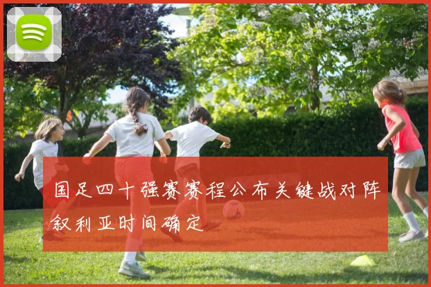 国足四十强赛赛程公布关键战对阵叙利亚时间确定