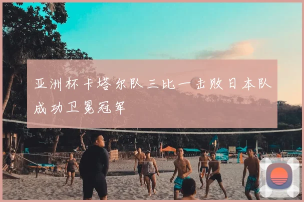 亚洲杯卡塔尔队三比一击败日本队成功卫冕冠军