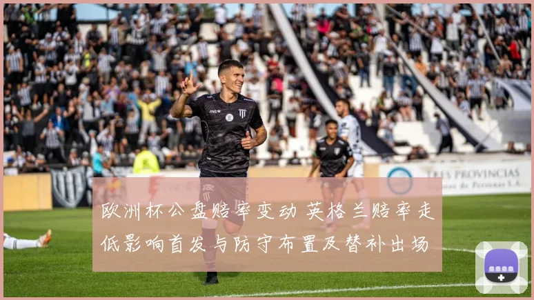 欧洲杯公盘赔率变动 英格兰赔率走低影响首发与防守布置及替补出场