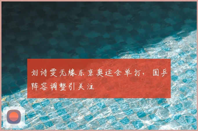 刘诗雯无缘东京奥运会单打，国乒阵容调整引关注