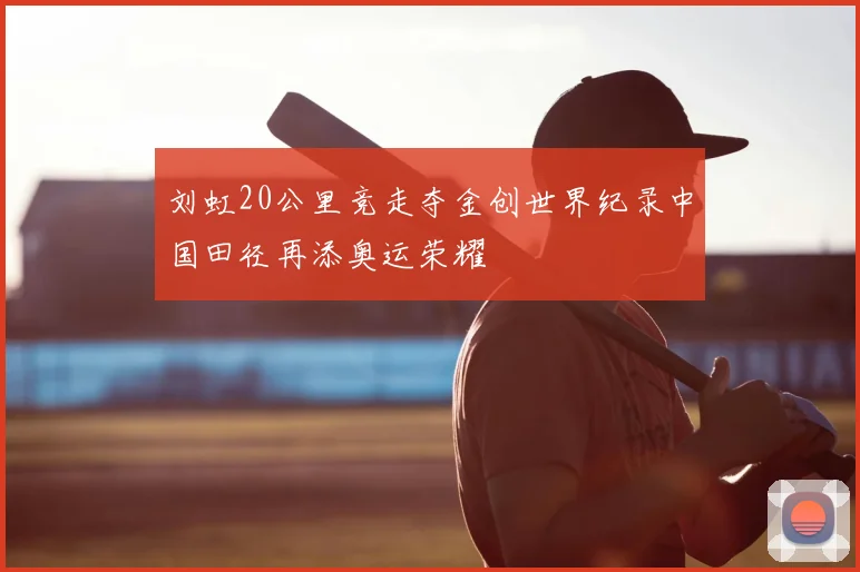 刘虹20公里竞走夺金创世界纪录中国田径再添奥运荣耀