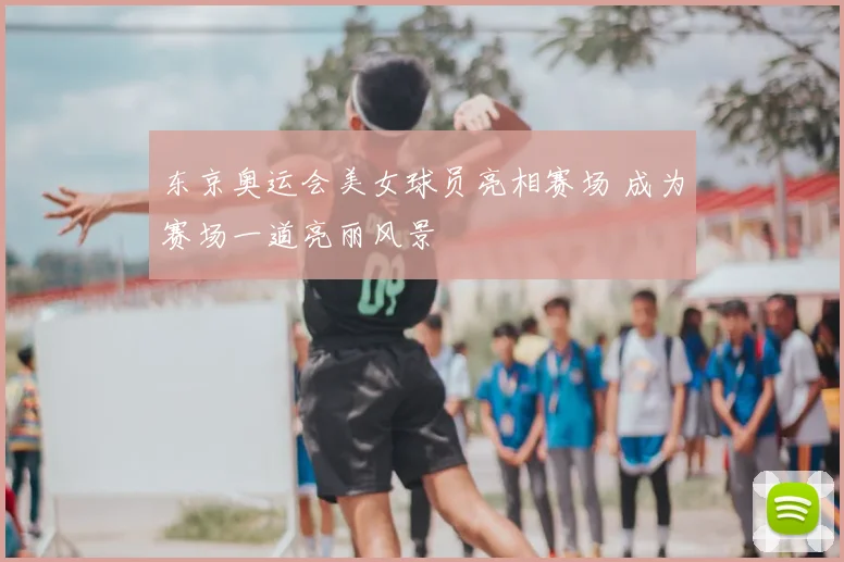 东京奥运会美女球员亮相赛场 成为赛场一道亮丽风景