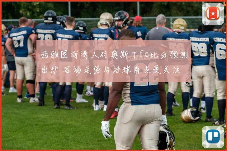 西雅图海湾人对奥斯丁fc比分预测出炉 客场走势与进球看点受关注