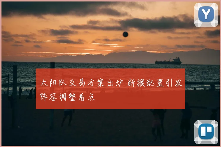 太阳队交易方案出炉 新援配置引发阵容调整看点