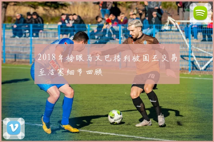 2018年榜眼马文巴格利被国王交易至活塞细节回顾