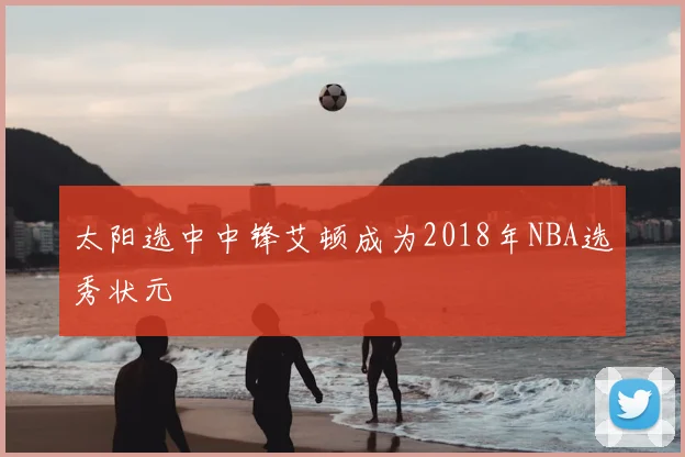 太阳选中中锋艾顿成为2018年NBA选秀状元