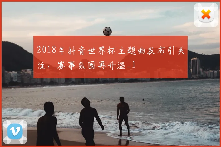 2018年抖音世界杯主题曲发布引关注，赛事氛围再升温_1