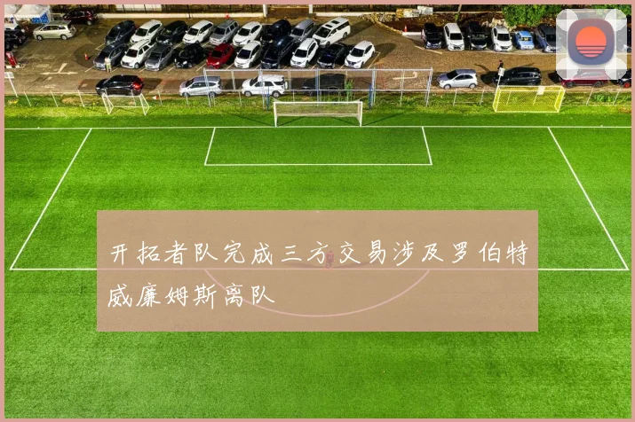 开拓者队完成三方交易涉及罗伯特威廉姆斯离队